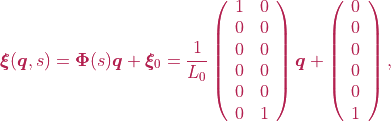 \boldsymbol{\xi}(\boldsymbol{q}, s) = \boldsymbol{\Phi}(s)\boldsymbol{q} + \boldsymbol{\xi}_{0} = \frac{1}{L_0} \left(\begin{array}{ccc} 1 & 0 \\ 0 & 0 \\ 0 & 0 \\ 0 & 0 \\ 0 & 0 \\ 0 & 1  \end{array}\right)\boldsymbol{q} + \left(\begin{array}{c} 0 \\ 0 \\ 0 \\ 0 \\ 0 \\ 1  \end{array}\right),