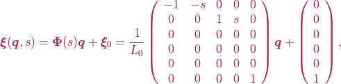 \boldsymbol{\xi}(\boldsymbol{q}, s) = \boldsymbol{\Phi}(s)\boldsymbol{q} + \boldsymbol{\xi}_{0} = \frac{1}{L_0} \left(\begin{array}{ccccc} -1 & -s & 0 & 0 & 0 \\ 0 & 0 & 1 & s & 0 \\ 0 & 0 & 0 & 0 & 0 \\ 0 & 0 & 0 & 0 & 0 \\ 0 & 0 & 0 & 0 & 0 \\ 0 & 0 & 0 & 0 & 1  \end{array}\right)\boldsymbol{q} + \left(\begin{array}{c} 0 \\ 0 \\ 0 \\ 0 \\ 0 \\ 1  \end{array}\right),