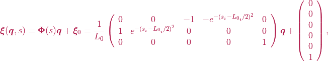 \boldsymbol{\xi}(\boldsymbol{q}, s) = \boldsymbol{\Phi}(s)\boldsymbol{q} + \boldsymbol{\xi}_{0} = \frac{1}{L_0} \left(\begin{array}{ccccc} 0 & 0 & -1 & -e^{-(s_{i}-L_{0_{i}}/2)^2} & 0 \\
   1 & e^{-(s_{i}-L_{0_{i}}/2)^2} & 0 & 0 & 0\\
   0 & 0 & 0 & 0 & 1  \end{array}\right)\boldsymbol{q} + \left(\begin{array}{c} 0 \\ 0 \\ 0 \\ 0 \\ 0 \\ 1  \end{array}\right),